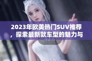 2023年欧美热门SUV推荐，探索最新款车型的魅力与性能