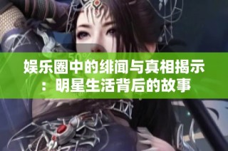 娱乐圈中的绯闻与真相揭示：明星生活背后的故事