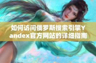 如何访问俄罗斯搜索引擎Yandex官方网站的详细指南