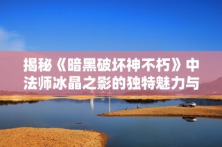 揭秘《暗黑破坏神不朽》中法师冰晶之影的独特魅力与战斗策略