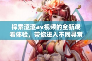 探索涩涩av视频的全新观看体验，带你进入不同寻常的精彩世界