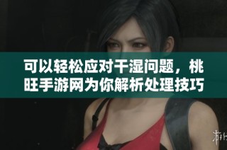 可以轻松应对干湿问题，桃旺手游网为你解析处理技巧