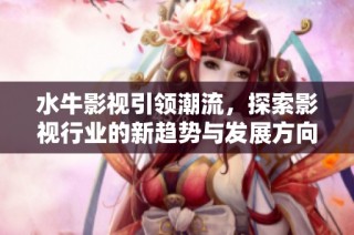 水牛影视引领潮流，探索影视行业的新趋势与发展方向
