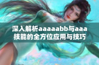 深入解析aaaaabb与aaa技能的全方位应用与技巧