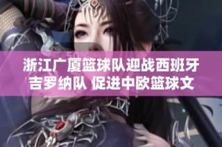 浙江广厦篮球队迎战西班牙吉罗纳队 促进中欧篮球文化交流