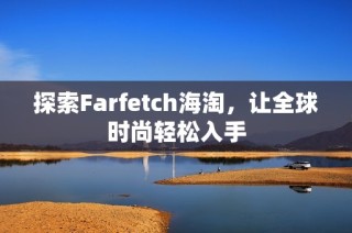 探索Farfetch海淘，让全球时尚轻松入手