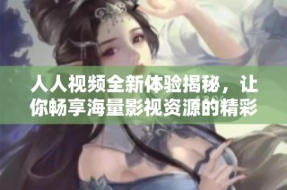 人人视频全新体验揭秘，让你畅享海量影视资源的精彩之旅