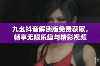 九幺抖音解锁版免费获取，畅享无限乐趣与精彩视频