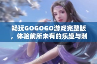 畅玩GOGOGO游戏完整版，体验前所未有的乐趣与刺激