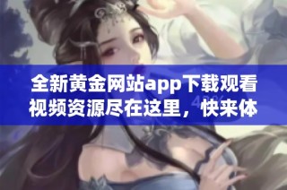 全新黄金网站app下载观看视频资源尽在这里，快来体验吧
