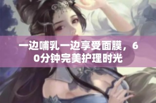 一边哺乳一边享受面膜，60分钟完美护理时光