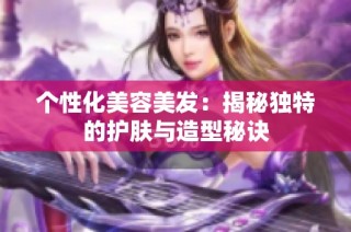个性化美容美发：揭秘独特的护肤与造型秘诀