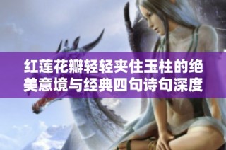 红莲花瓣轻轻夹住玉柱的绝美意境与经典四句诗句深度解析