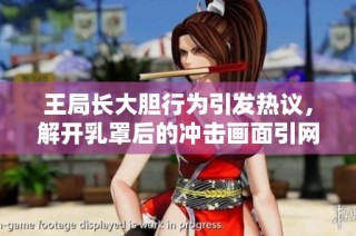 王局长大胆行为引发热议，解开乳罩后的冲击画面引网友热议