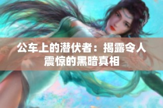 公车上的潜伏者：揭露令人震惊的黑暗真相