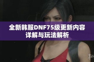 全新韩服DNF75级更新内容详解与玩法解析