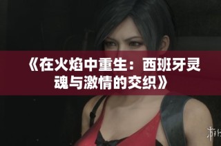 《在火焰中重生：西班牙灵魂与激情的交织》