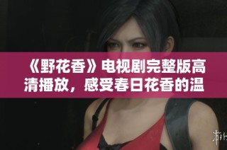 《野花香》电视剧完整版高清播放，感受春日花香的温暖与感动