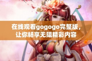 在线观看gogogo完整版，让你畅享无阻精彩内容