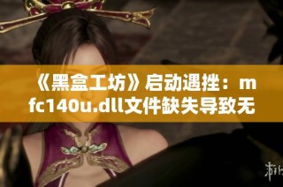 《黑盒工坊》启动遇挫：mfc140u.dll文件缺失导致无法继续的问题解析