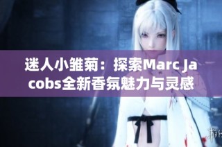 迷人小雏菊：探索Marc Jacobs全新香氛魅力与灵感