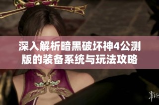深入解析暗黑破坏神4公测版的装备系统与玩法攻略