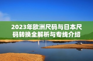2023年欧洲尺码与日本尺码转换全解析与专线介绍