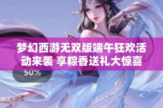 梦幻西游无双版端午狂欢活动来袭 享粽香送礼大惊喜
