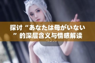 探讨“あなたは母がいない”的深层含义与情感解读