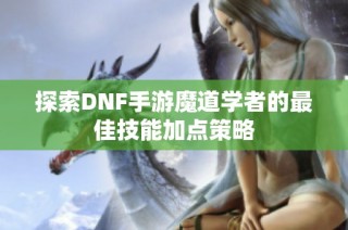 探索DNF手游魔道学者的最佳技能加点策略