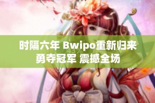 时隔六年 Bwipo重新归来勇夺冠军 震撼全场