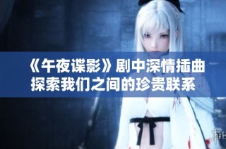 《午夜谍影》剧中深情插曲探索我们之间的珍贵联系