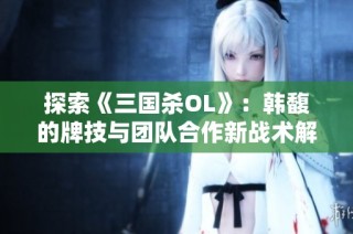 探索《三国杀OL》：韩馥的牌技与团队合作新战术解析