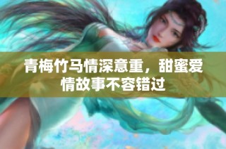 青梅竹马情深意重，甜蜜爱情故事不容错过