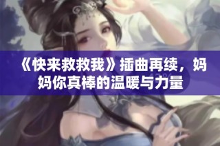 《快来救救我》插曲再续，妈妈你真棒的温暖与力量