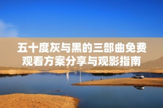 五十度灰与黑的三部曲免费观看方案分享与观影指南