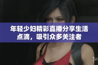 年轻少妇精彩直播分享生活点滴，吸引众多关注者