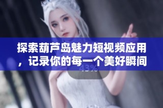 探索葫芦岛魅力短视频应用，记录你的每一个美好瞬间