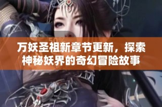 万妖圣祖新章节更新，探索神秘妖界的奇幻冒险故事