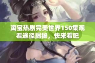 淘宝热剧完美世界150集观看途径揭秘，快来看吧
