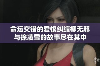 命运交错的爱恨纠缠柳无邪与徐凌雪的故事尽在其中