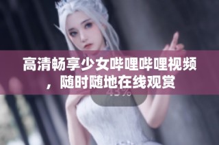 高清畅享少女哔哩哔哩视频，随时随地在线观赏