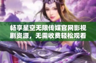 畅享星空无限传媒官网影视剧资源，无需收费轻松观看