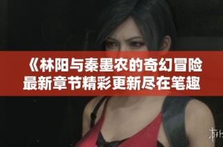 《林阳与秦墨农的奇幻冒险最新章节精彩更新尽在笔趣阁》