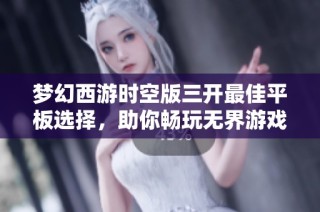 梦幻西游时空版三开最佳平板选择，助你畅玩无界游戏世界