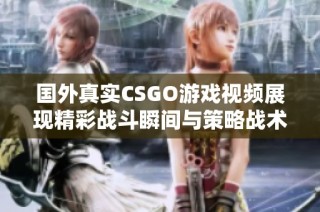 国外真实CSGO游戏视频展现精彩战斗瞬间与策略战术