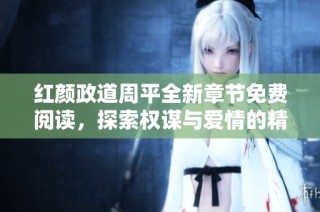 红颜政道周平全新章节免费阅读，探索权谋与爱情的精彩交织