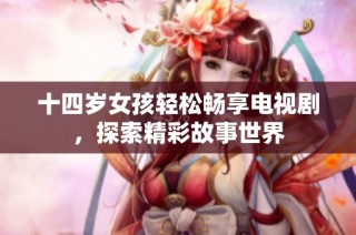 十四岁女孩轻松畅享电视剧，探索精彩故事世界