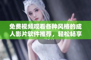 免费视频观看各种风格的成人影片软件推荐，轻松畅享无限乐趣