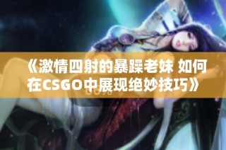 《激情四射的暴躁老妹 如何在CSGO中展现绝妙技巧》